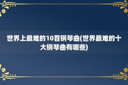 世界上最难的10首钢琴曲(世界最难的十大钢琴曲有哪些)