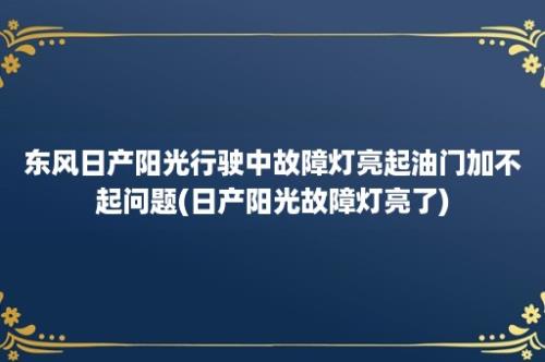 东风日产阳光行驶中故障灯亮起油门加不起问题(日产阳光故障灯亮了)