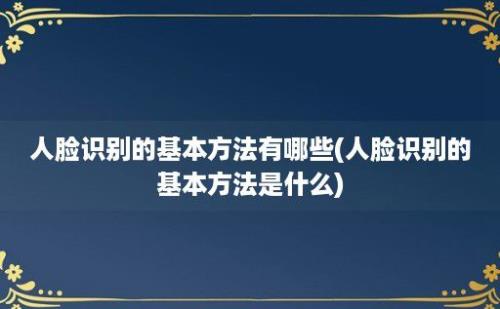 人脸识别的基本方法有哪些(人脸识别的基本方法是什么)