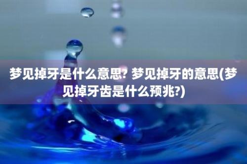 梦见掉牙是什么意思? 梦见掉牙的意思(梦见掉牙齿是什么预兆?)