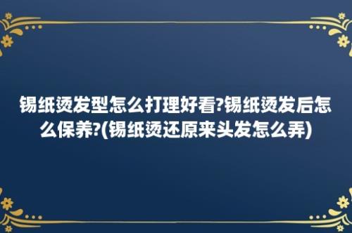 锡纸烫发型怎么打理好看?锡纸烫发后怎么保养?(锡纸烫还原来头发怎么弄)