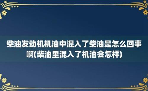 柴油发动机机油中混入了柴油是怎么回事啊(柴油里混入了机油会怎样)