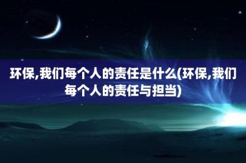 环保,我们每个人的责任是什么(环保,我们每个人的责任与担当)