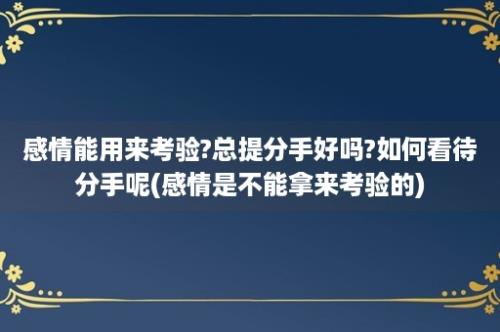 感情能用来考验?总提分手好吗?如何看待分手呢(感情是不能拿来考验的)