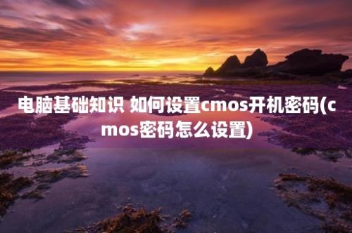 电脑基础知识 如何设置cmos开机密码(cmos密码怎么设置)