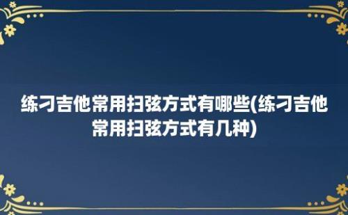 练刁吉他常用扫弦方式有哪些(练刁吉他常用扫弦方式有几种)