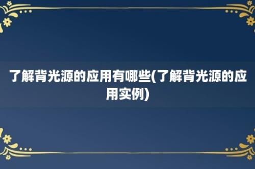 了解背光源的应用有哪些(了解背光源的应用实例)