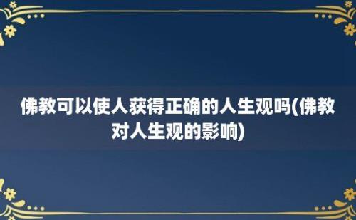 佛教可以使人获得正确的人生观吗(佛教对人生观的影响)