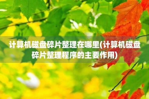 计算机磁盘碎片整理在哪里(计算机磁盘碎片整理程序的主要作用)