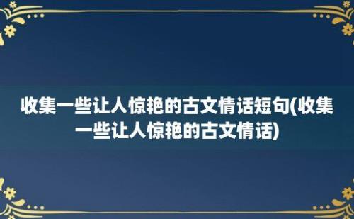 收集一些让人惊艳的古文情话短句(收集一些让人惊艳的古文情话)