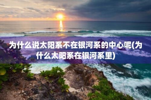 为什么说太阳系不在银河系的中心呢(为什么太阳系在银河系里)