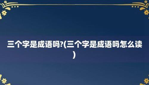 三个字是成语吗?(三个字是成语吗怎么读)