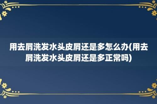 用去屑洗发水头皮屑还是多怎么办(用去屑洗发水头皮屑还是多正常吗)