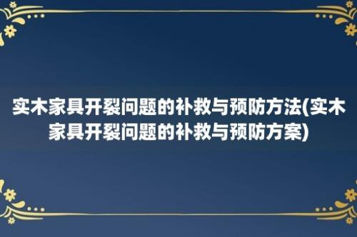 实木家具开裂问题的补救与预防方法(实木家具开裂问题的补救与预防方案)