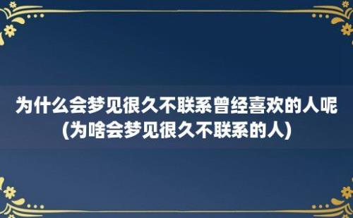 为什么会梦见很久不联系曾经喜欢的人呢(为啥会梦见很久不联系的人)