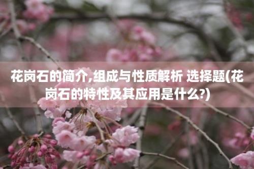 花岗石的简介,组成与性质解析 选择题(花岗石的特性及其应用是什么?)