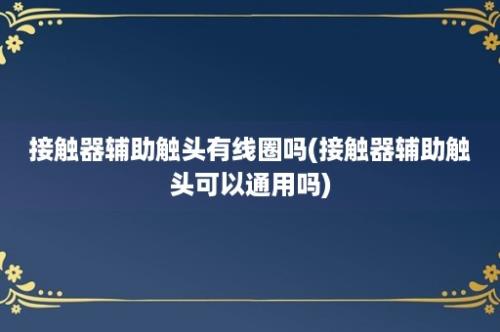 接触器辅助触头有线圈吗(接触器辅助触头可以通用吗)