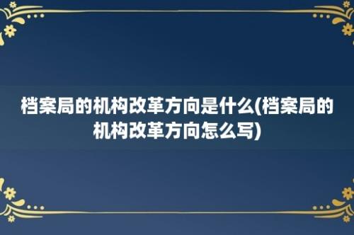 档案局的机构改革方向是什么(档案局的机构改革方向怎么写)