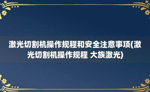 激光切割机操作规程和安全注意事项(激光切割机操作规程 大族激光)