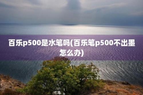 百乐p500是水笔吗(百乐笔p500不出墨怎么办)