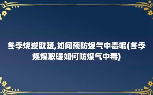 冬季烧炭取暖,如何预防煤气中毒呢(冬季烧煤取暖如何防煤气中毒)