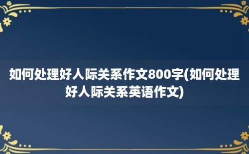 如何处理好人际关系作文800字(如何处理好人际关系英语作文)