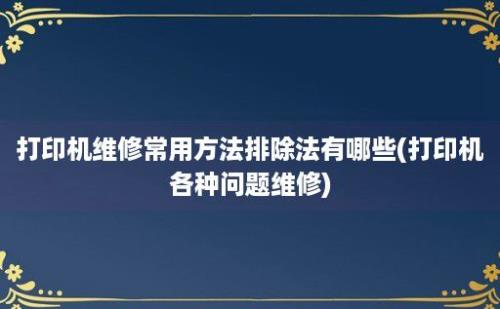 打印机维修常用方法排除法有哪些(打印机各种问题维修)