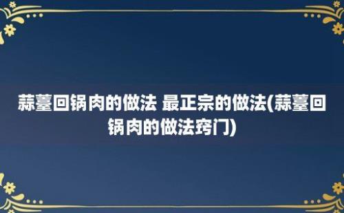 蒜薹回锅肉的做法 最正宗的做法(蒜薹回锅肉的做法窍门)