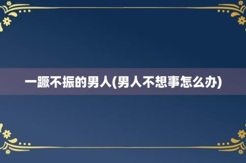 一蹶不振的男人(男人不想事怎么办)