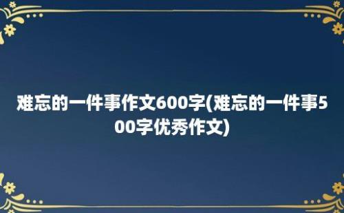 难忘的一件事作文600字(难忘的一件事500字优秀作文)