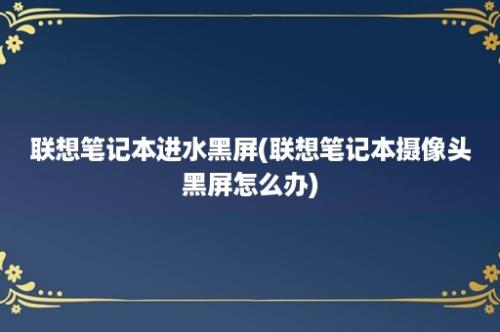 联想笔记本进水黑屏(联想笔记本摄像头黑屏怎么办)