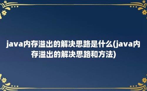 java内存溢出的解决思路是什么(java内存溢出的解决思路和方法)