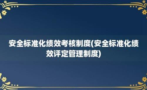 安全标准化绩效考核制度(安全标准化绩效评定管理制度)