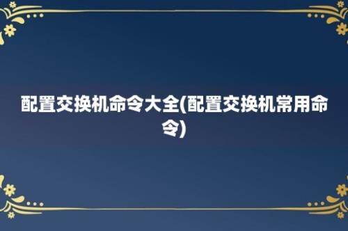 配置交换机命令大全(配置交换机常用命令)