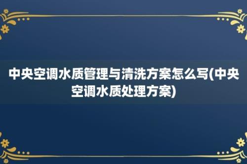 中央空调水质管理与清洗方案怎么写(中央空调水质处理方案)