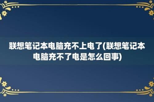 联想笔记本电脑充不上电了(联想笔记本电脑充不了电是怎么回事)