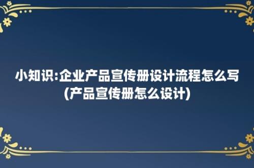 小知识:企业产品宣传册设计流程怎么写(产品宣传册怎么设计)