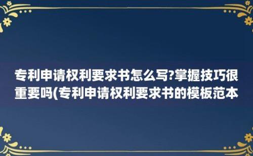 专利申请权利要求书怎么写?掌握技巧很重要吗(专利申请权利要求书的模板范本)