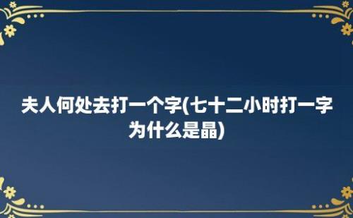 夫人何处去打一个字(七十二小时打一字为什么是晶)