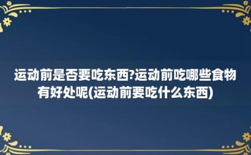 运动前是否要吃东西?运动前吃哪些食物有好处呢(运动前要吃什么东西)