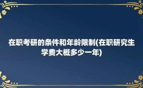 在职考研的条件和年龄限制(在职研究生学费大概多少一年)