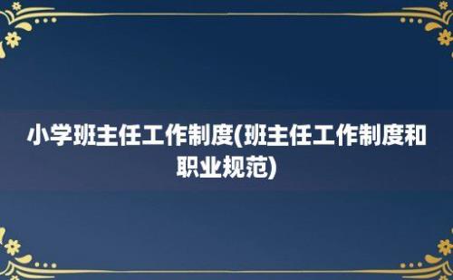 小学班主任工作制度(班主任工作制度和职业规范)