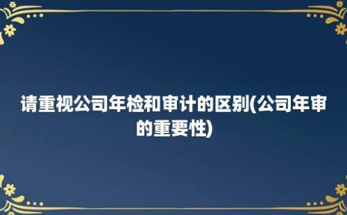 请重视公司年检和审计的区别(公司年审的重要性)