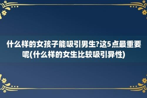 什么样的女孩子能吸引男生?这5点最重要呢(什么样的女生比较吸引异性)