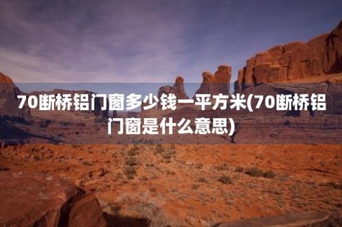 70断桥铝门窗多少钱一平方米(70断桥铝门窗是什么意思)