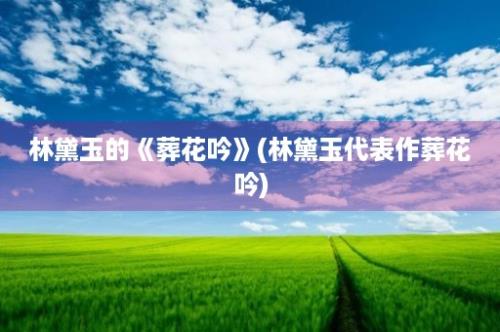 林黛玉的《葬花吟》(林黛玉代表作葬花吟)