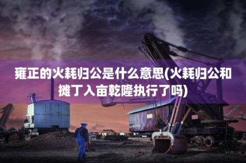 雍正的火耗归公是什么意思(火耗归公和摊丁入亩乾隆执行了吗)