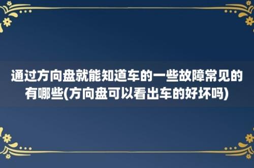 通过方向盘就能知道车的一些故障常见的有哪些(方向盘可以看出车的好坏吗)