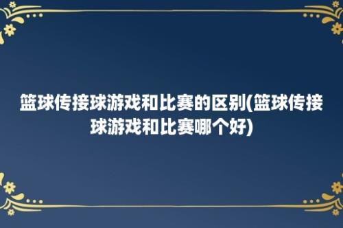 篮球传接球游戏和比赛的区别(篮球传接球游戏和比赛哪个好)