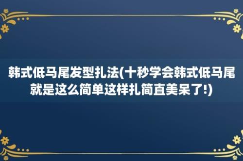 韩式低马尾发型扎法(十秒学会韩式低马尾就是这么简单这样扎简直美呆了!)